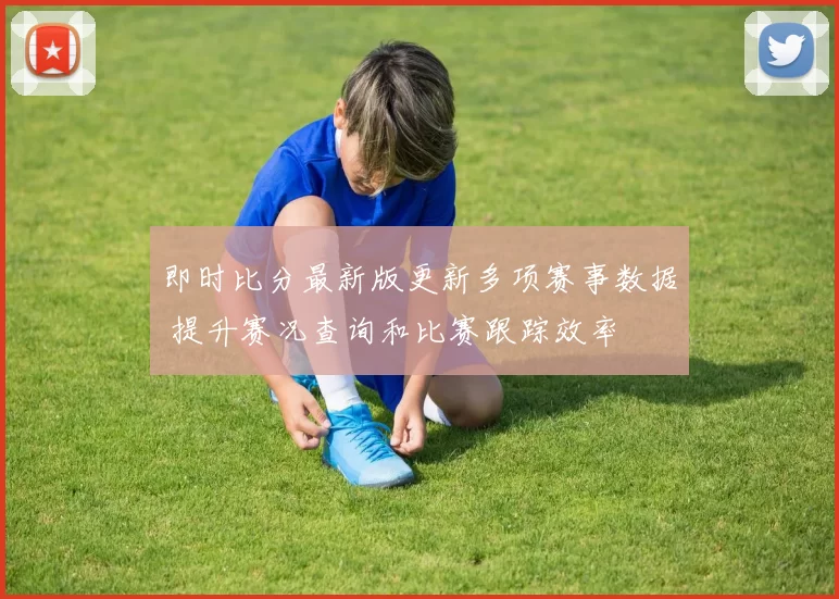 即时比分最新版更新多项赛事数据 提升赛况查询和比赛跟踪效率