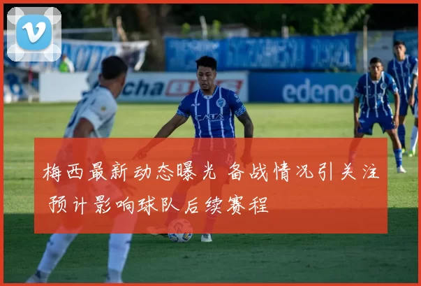 梅西最新动态曝光 备战情况引关注 预计影响球队后续赛程