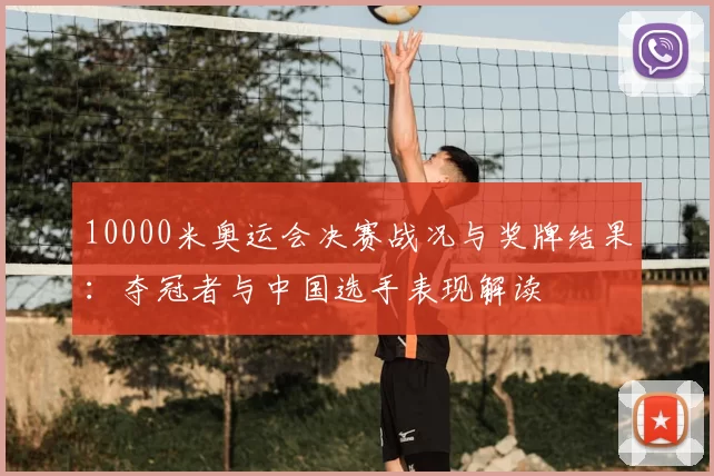 10000米奥运会决赛战况与奖牌结果：夺冠者与中国选手表现解读