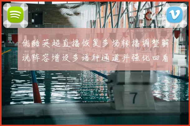 优酷英超直播恢复多场转播调整解说阵容增设多语种通道并强化回看服务