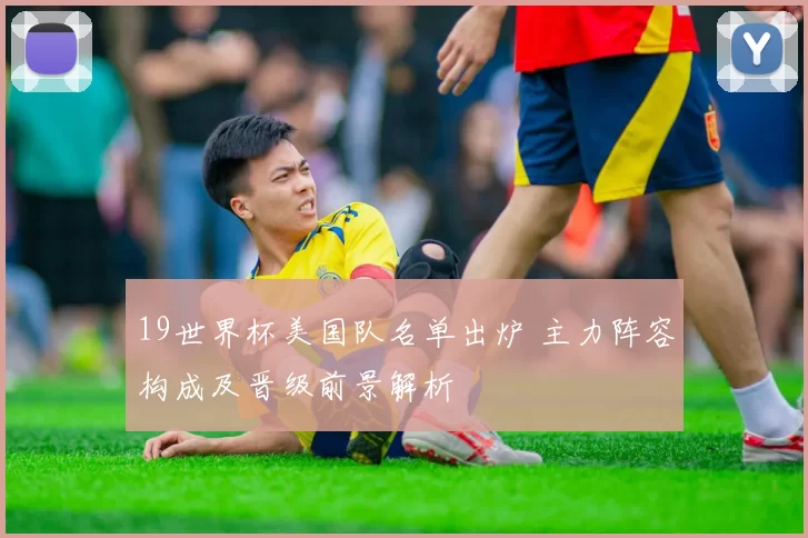 19世界杯美国队名单出炉 主力阵容构成及晋级前景解析