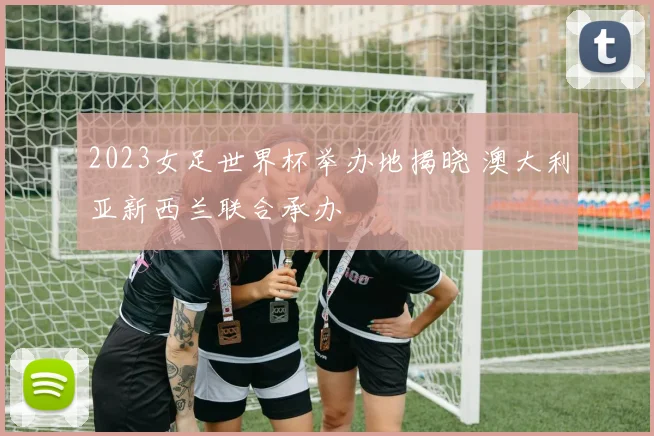 2023女足世界杯举办地揭晓 澳大利亚新西兰联合承办