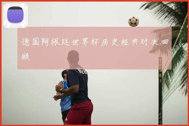 德国阿根廷世界杯历史经典对决回顾