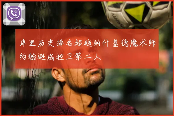 库里历史排名超越纳什基德魔术师约翰逊成控卫第二人