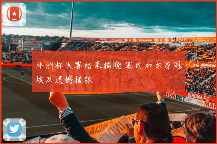 非洲杯决赛结果揭晓 塞内加尔夺冠埃及遗憾摘银
