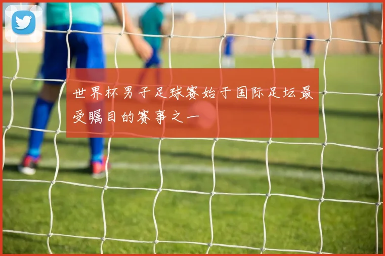 世界杯男子足球赛始于国际足坛最受瞩目的赛事之一