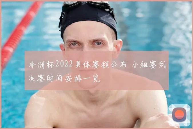 非洲杯2022具体赛程公布 小组赛到决赛时间安排一览