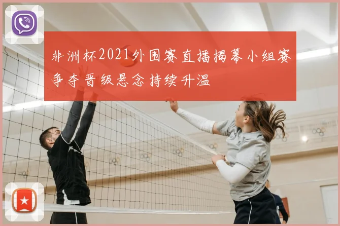 非洲杯2021外围赛直播揭幕小组赛争夺晋级悬念持续升温