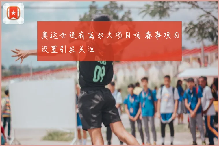 奥运会设有高尔夫项目吗 赛事项目设置引发关注