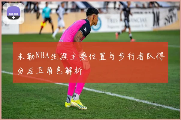 米勒NBA生涯主要位置与步行者队得分后卫角色解析