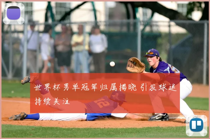 世界杯男单冠军归属揭晓 引发球迷持续关注
